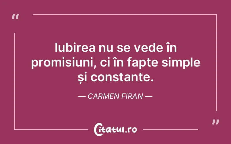 Iubirea nu se vede în promisiuni, ci în fapte simple și constante. Carmen Firan