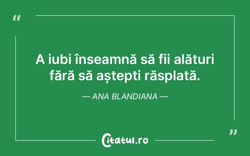 A iubi înseamnă să fii alături fără să aștepți răsplată. Ana Blandiana