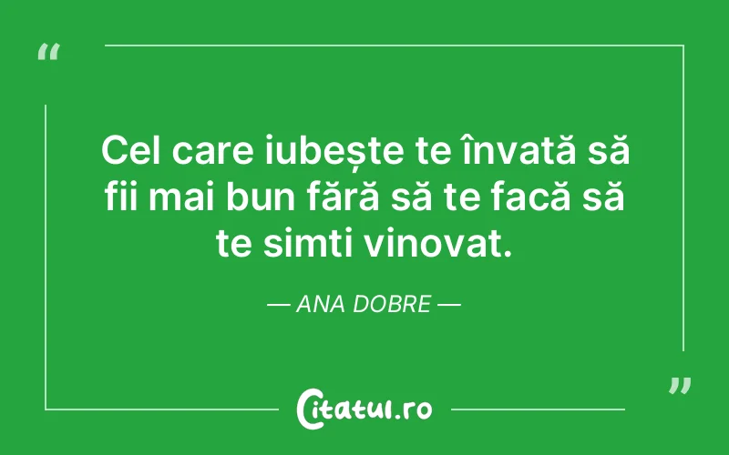 Cel care iubește te învață să fii mai bun fără să te facă să te simți vinovat. Ana Dobre