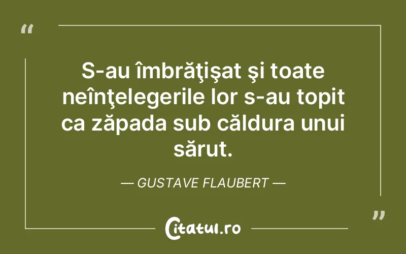 S-au îmbrăţişat şi toate neînţelegerile lor s-au topit ca zăpada sub căldura unui sărut. Gustave Flaubert