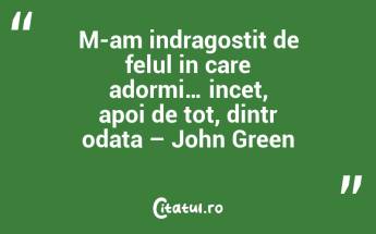 M-am indragostit de felul in care adormi… incet, apoi de tot, dintr odata – John Green...