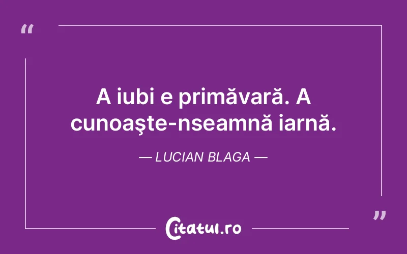 A iubi e primăvară. A cunoaşte-nseamnă iarnă. Lucian Blaga