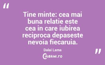 Tine minte: cea mai buna relatie este cea in care iubirea reciproca depaseste nevoia fiecaruia. Dalai Lama...