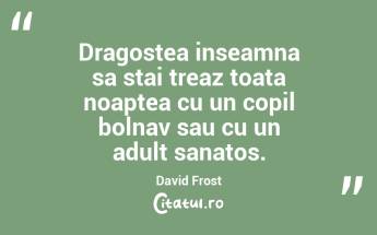 Dragostea inseamna sa stai treaz toata noaptea cu un copil bolnav sau cu un adult sanatos. David Frost...