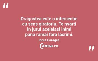 Dragostea este o intersectie cu sens giratoriu. Te nvarti in jurul aceleiasi inimi pana ramai fara lacrimi. Ionut Caragea...