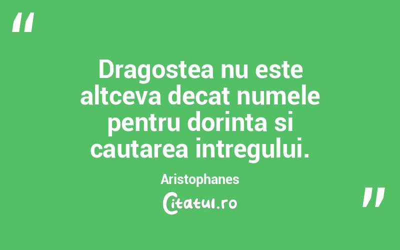 Dragostea nu este altceva decat numele pentru dorinta si cautarea intregului. Aristophanes