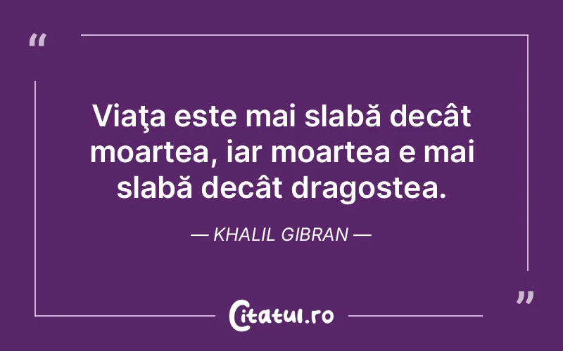 Viaţa este mai slabă decât moartea, iar moartea e mai slabă decât dragostea. Khalil Gibran