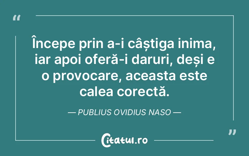 Începe prin a-i câștiga inima, iar apoi oferă-i daruri, deși e o provocare, aceasta este calea corectă. Publius Ovidius Naso