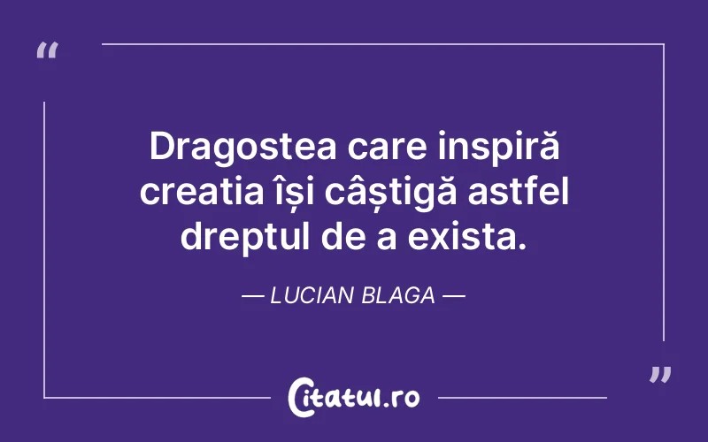 Dragostea care inspiră creația își câștigă astfel dreptul de a exista. Lucian Blaga