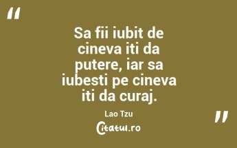 Sa fii iubit de cineva iti da putere, iar sa iubesti pe cineva iti da curaj. Lao Tzu...