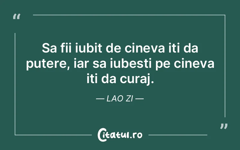Sa fii iubit de cineva iti da putere, iar sa iubesti pe cineva iti da curaj. Lao Zi