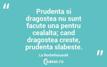 Prudenta si dragostea nu sunt facute una pentru cealalta; cand dragostea creste, prudenta slabeste. La Rochefoucauld...