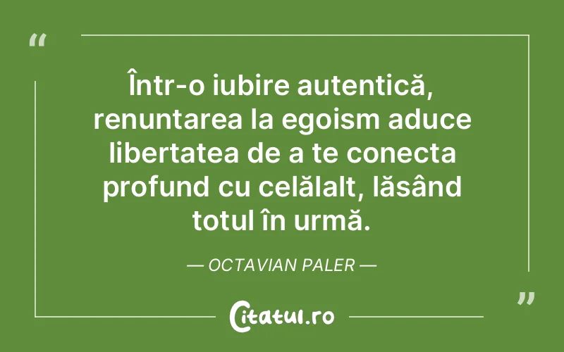 Într-o iubire autentică, renunțarea la egoism aduce libertatea de a te conecta profund cu celălalt, lăsând totul în urmă. Octavian Paler