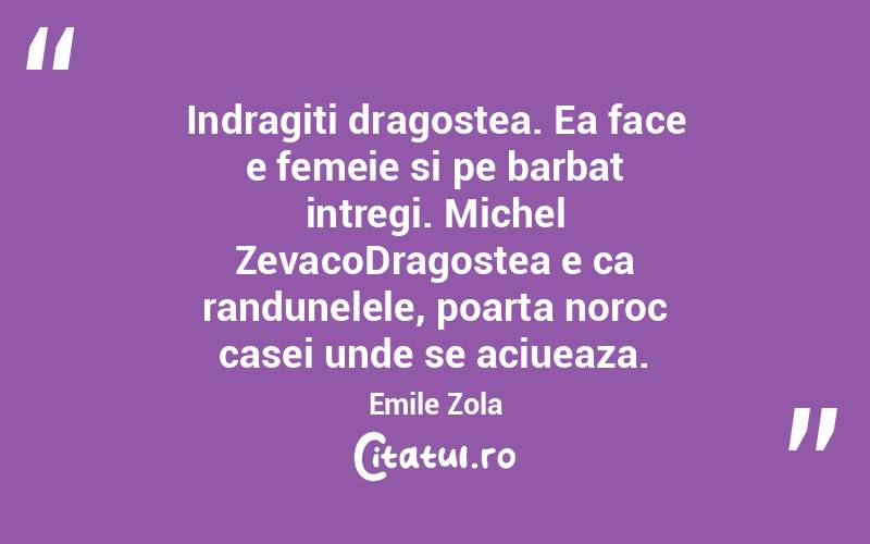 Indragiti dragostea. Ea face e femeie si pe barbat intregi. Michel ZevacoDragostea e ca randunelele, poarta noroc casei unde se aciueaza. Emile Zola