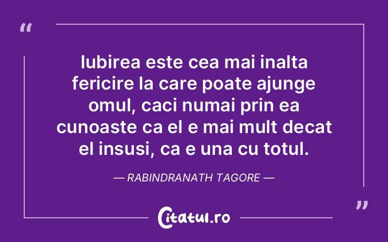 Iubirea este cea mai inalta fericire la care poate ajunge omul, caci numai prin ea cunoaste ca el e mai mult decat el insusi, ca e una cu totul. Rabindranath Tagore