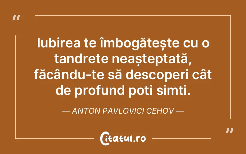 Iubirea te îmbogățește cu o tandrețe neașteptată, făcându-te să descoperi cât de profund poți simți. Anton Pavlovici Cehov