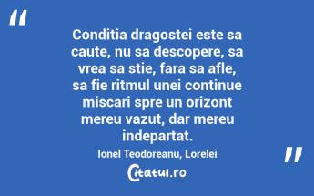 Conditia dragostei este sa caute, nu sa descopere, sa vrea sa stie, fara sa afle, sa fie ritmul unei continue miscari spre un orizont mereu vazut, dar mereu indepartat. Ionel Teodoreanu, Lorelei...