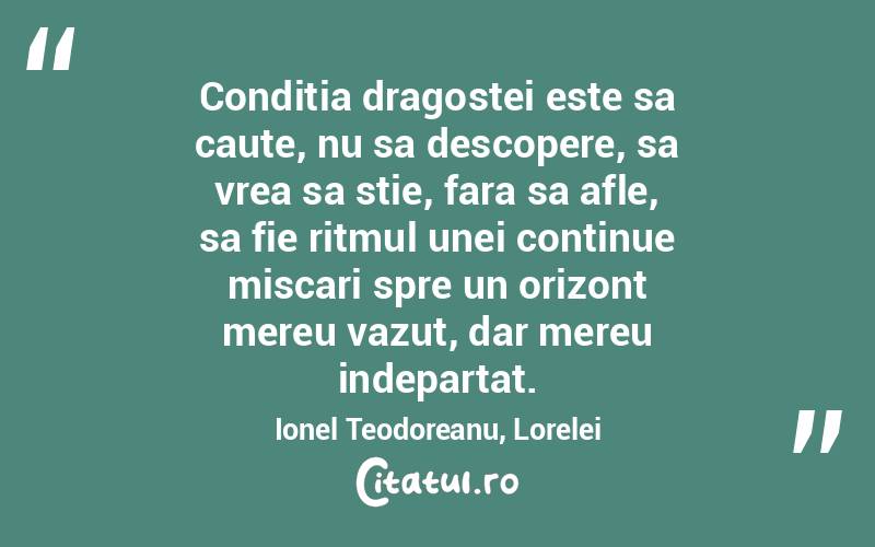 Conditia dragostei este sa caute, nu sa descopere, sa vrea sa stie, fara sa afle, sa fie ritmul unei continue miscari spre un orizont mereu vazut, dar mereu indepartat. Ionel Teodoreanu, Lorelei