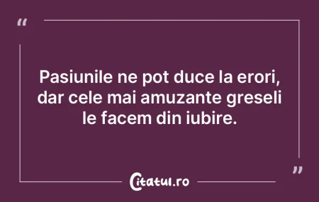 Pasiunile ne pot duce la erori, dar cele...