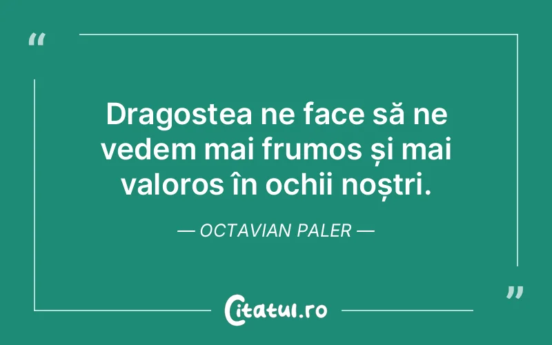 Dragostea ne face să ne vedem mai frumos și mai valoros în ochii noștri. Octavian Paler