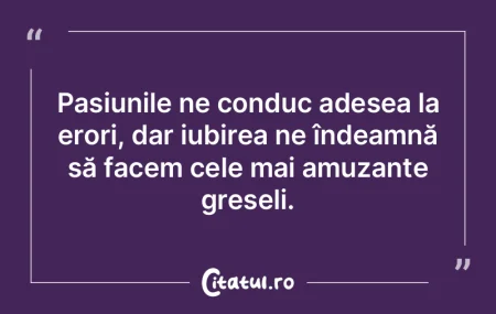 Pasiunile ne conduc adesea la erori, dar...