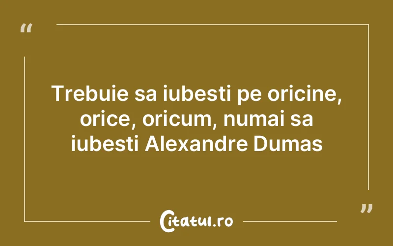 Trebuie sa iubesti pe oricine, orice, oricum, numai sa iubesti Alexandre Dumas