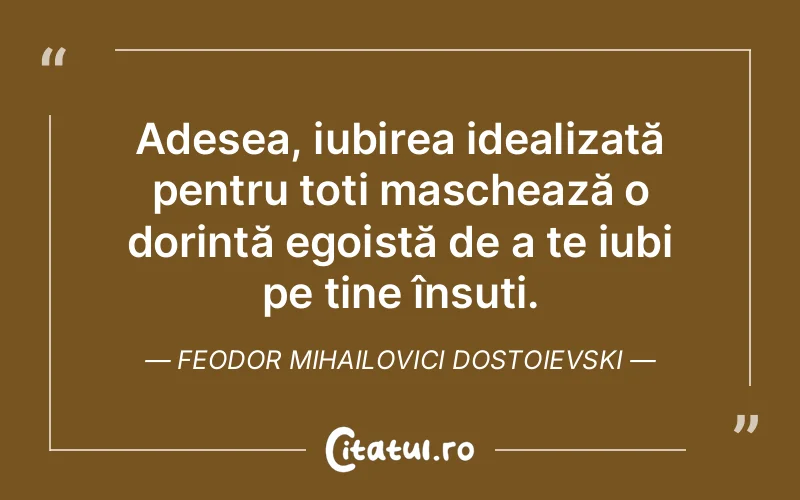 Adesea, iubirea idealizată pentru toți maschează o dorință egoistă de a te iubi pe tine însuți. Feodor Mihailovici Dostoievski