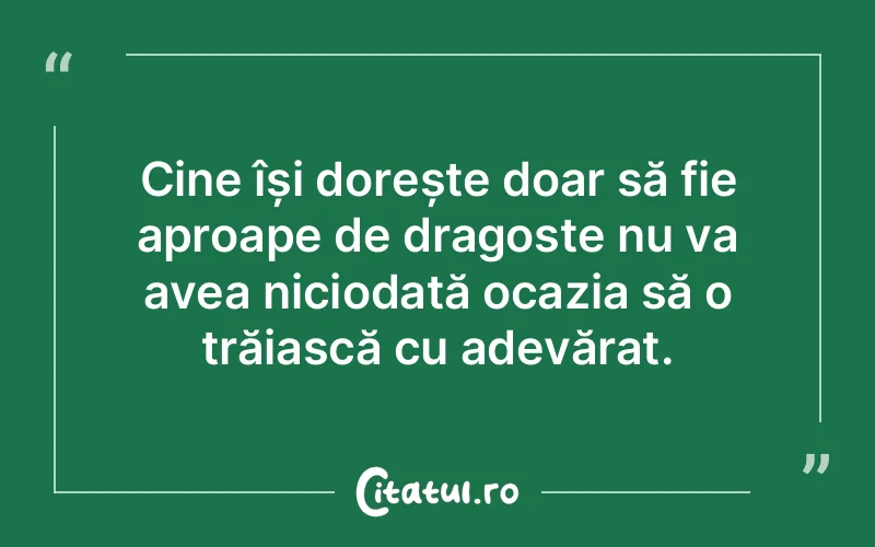 Cine își dorește doar să fie aproape de dragoste nu va avea niciodată ocazia să o trăiască cu adevărat.