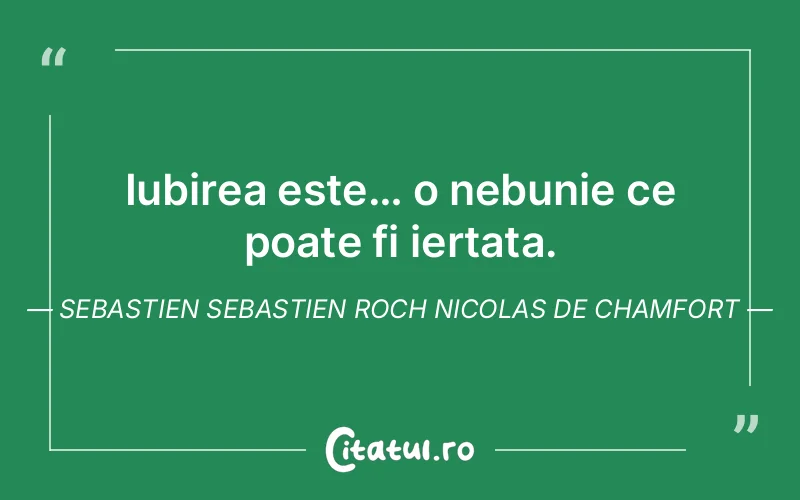 Iubirea este… o nebunie ce poate fi iertata. Sebastien Sebastien Roch Nicolas de Chamfort