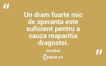 Un dram foarte mic de speranta este suficient pentru a cauza reaparitia dragostei. Stendhal...