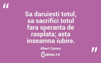 Sa daruiesti totul, sa sacrifici totul fara speranta de rasplata; asta inseamna iubire. Albert Camus...