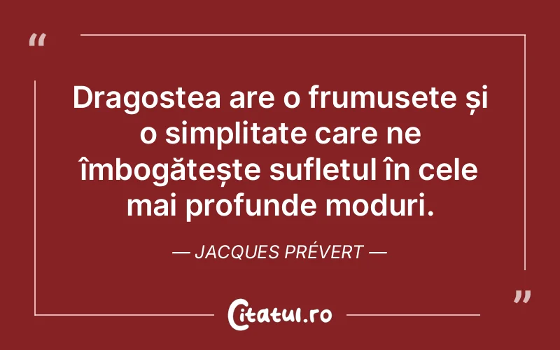 Dragostea are o frumusețe și o simplitate care ne îmbogățește sufletul în cele mai profunde moduri. Jacques Prévert