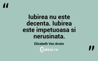 Iubirea nu este decenta. Iubirea este impetuoasa si nerusinata. Elizabeth Von Arnim...