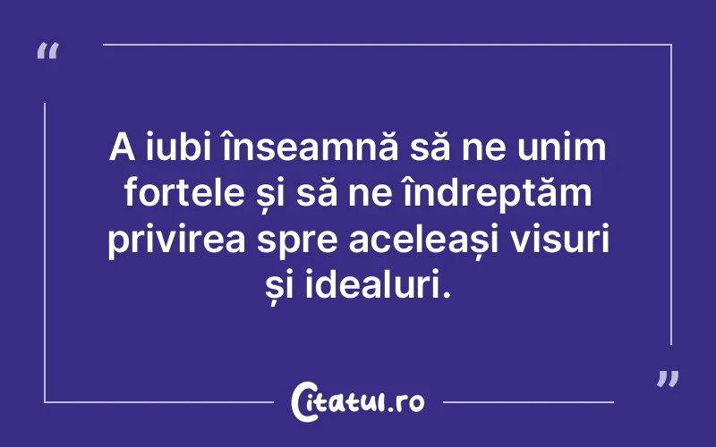 A iubi înseamnă să ne unim forțele și să ne îndreptăm privirea spre aceleași visuri și idealuri.