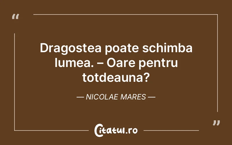 Dragostea poate schimba lumea. – Oare pentru totdeauna?	Nicolae Mares