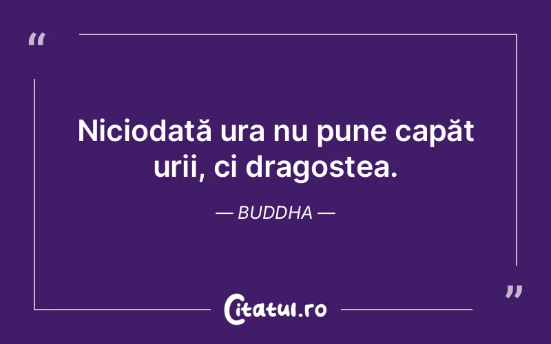 Niciodată ura nu pune capăt urii, ci dragostea. Buddha