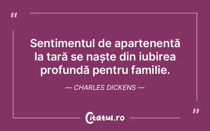 Sentimentul de apartenență la țară se naște din iubirea profundă pentru familie. Charles Dickens