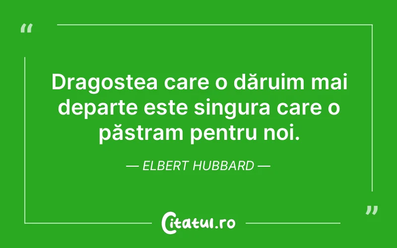 Dragostea care o dăruim mai departe este singura care o păstram pentru noi. Elbert Hubbard
