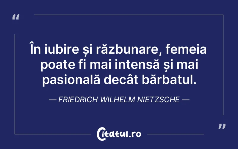 În iubire și răzbunare, femeia poate fi mai intensă și mai pasională decât bărbatul. Friedrich Wilhelm Nietzsche