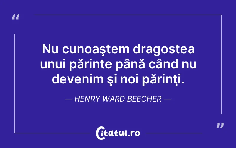 Nu cunoaştem dragostea unui părinte până când nu devenim şi noi părinţi. Henry Ward Beecher