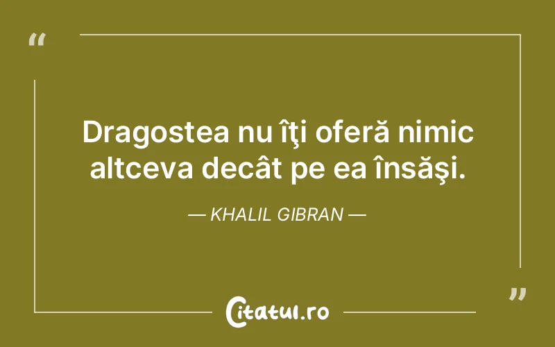 Dragostea nu îţi oferă nimic altceva decât pe ea însăşi. Khalil Gibran
