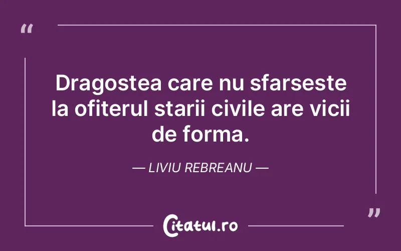 Dragostea care nu sfarseste la ofiterul starii civile are vicii de forma. Liviu Rebreanu