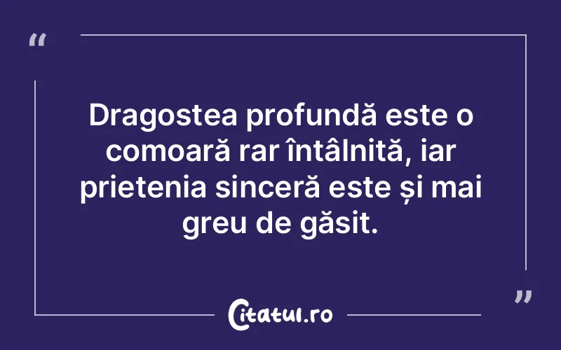 Dragostea profundă este o comoară rar întâlnită, iar prietenia sinceră este și mai greu de găsit.