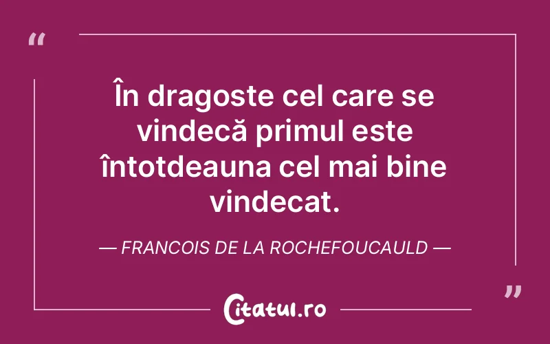 În dragoste cel care se vindecă primul este întotdeauna cel mai bine vindecat. Francois de la Rochefoucauld