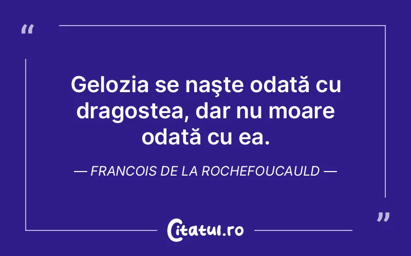 Gelozia se naşte odată cu dragostea, dar nu moare odată cu ea. Francois de la Rochefoucauld