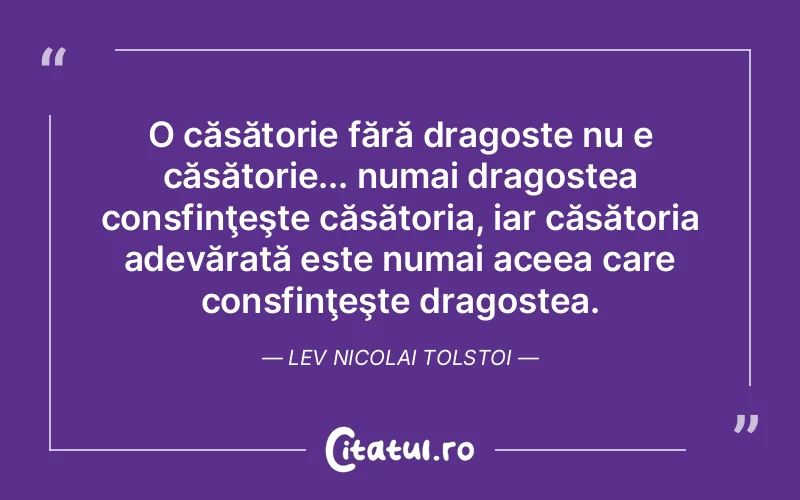 O căsătorie fără dragoste nu e căsătorie... numai dragostea consfinţeşte căsătoria, iar căsătoria adevărată este numai aceea care consfinţeşte dragostea. Lev Nicolai Tolstoi