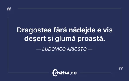 Citeste si: Dragostea fără nădejde e vis deşert şi g...