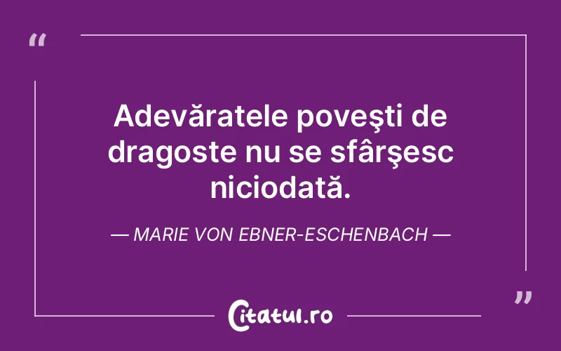 Adevăratele poveşti de dragoste nu se sfârşesc niciodată. Marie von Ebner-Eschenbach