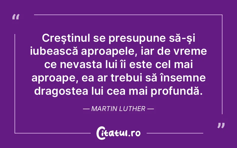 Creştinul se presupune să-şi iubească aproapele, iar de vreme ce nevasta lui îi este cel mai aproape, ea ar trebui să însemne dragostea lui cea mai profundă. Martin Luther