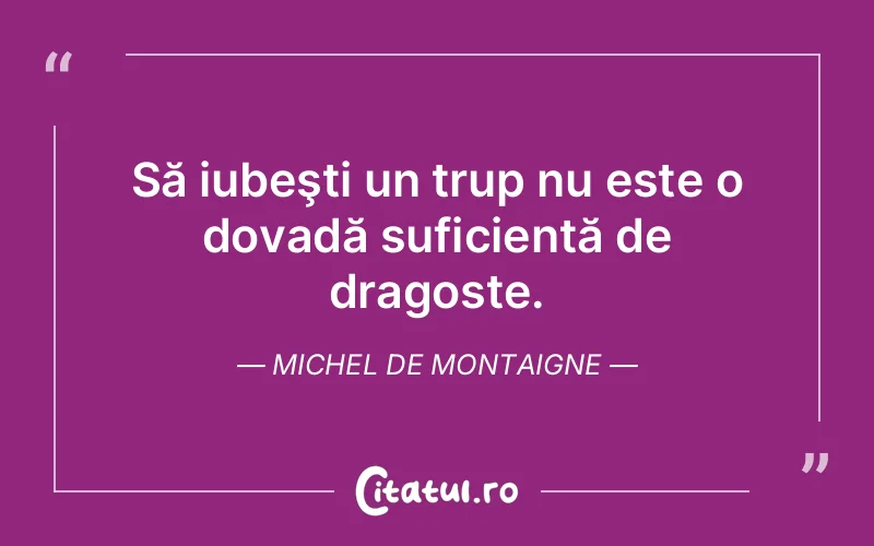 Să iubeşti un trup nu este o dovadă suficientă de dragoste. Michel de Montaigne